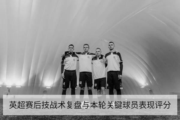 英超赛后技战术复盘与本轮关键球员表现评分